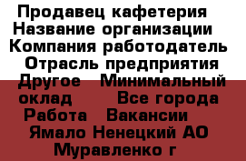 Продавец кафетерия › Название организации ­ Компания-работодатель › Отрасль предприятия ­ Другое › Минимальный оклад ­ 1 - Все города Работа » Вакансии   . Ямало-Ненецкий АО,Муравленко г.